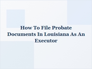 How to File Probate Documents in Louisiana as an Executor