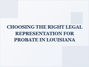 Choosing the Right Legal Representation for Probate in Louisiana