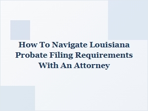 How to Navigate Louisiana Probate Filing with an Attorney